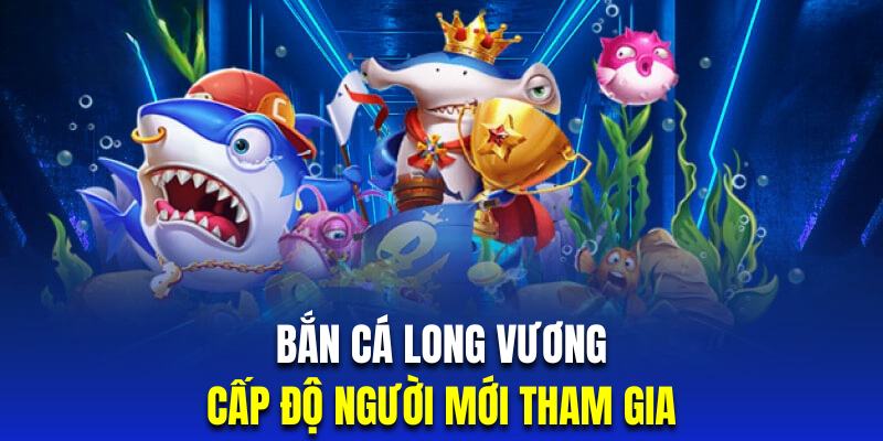 Long Vương săn cá trang bị cấp độ người chơi mới để bạn làm quen với game dễ dàng